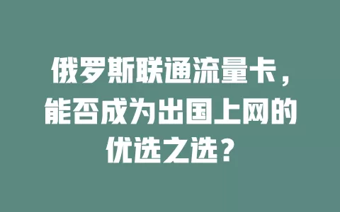 俄罗斯联通流量卡，能否成为出国上网的优选之选？