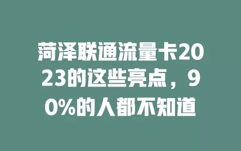 菏泽联通流量卡2023的这些亮点，90%的人都不知道