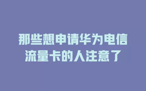 那些想申请华为电信流量卡的人注意了