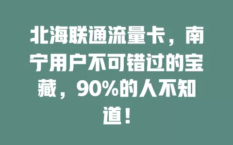 北海联通流量卡，南宁用户不可错过的宝藏，90%的人不知道！
