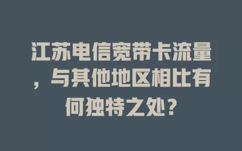 江苏电信宽带卡流量，与其他地区相比有何独特之处？