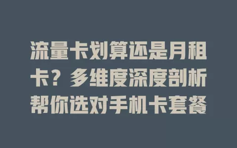 流量卡划算还是月租卡？多维度深度剖析帮你选对手机卡套餐