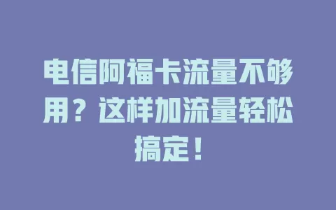 电信阿福卡流量不够用？这样加流量轻松搞定！