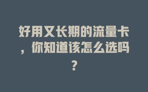 好用又长期的流量卡，你知道该怎么选吗？