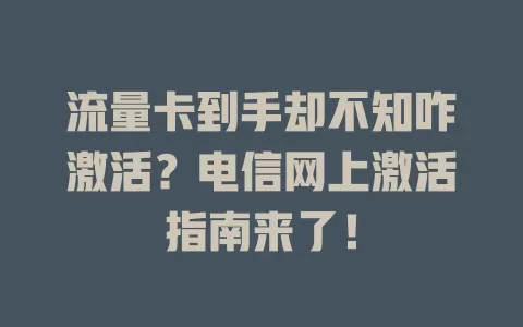 流量卡到手却不知咋激活？电信网上激活指南来了！