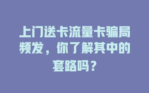 上门送卡流量卡骗局频发,你了解其中的套路吗?
