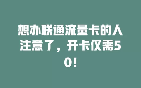 想办联通流量卡的人注意了，开卡仅需50！