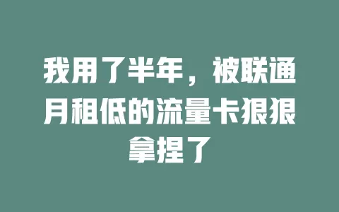 我用了半年，被联通月租低的流量卡狠狠拿捏了