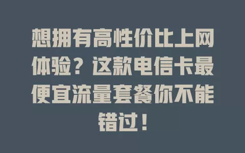 想拥有高性价比上网体验？这款电信卡最便宜流量套餐你不能错过！