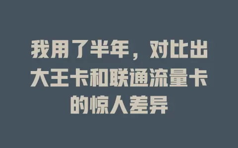 我用了半年，对比出大王卡和联通流量卡的惊人差异