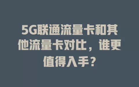 5G联通流量卡和其他流量卡对比，谁更值得入手？