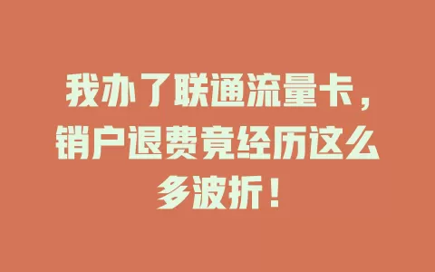 我办了联通流量卡，销户退费竟经历这么多波折！