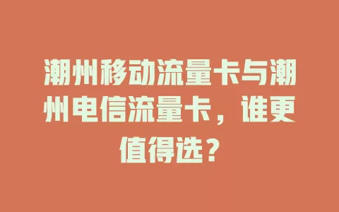 潮州移动流量卡与潮州电信流量卡，谁更值得选？