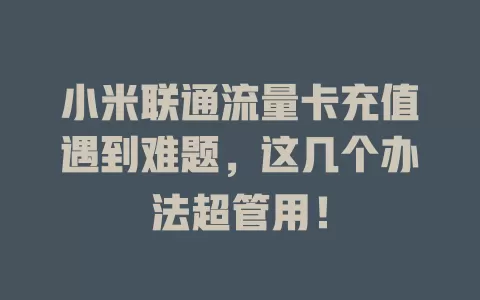 小米联通流量卡充值遇到难题，这几个办法超管用！