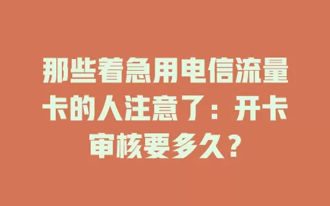 那些着急用电信流量卡的人注意了：开卡审核要多久？