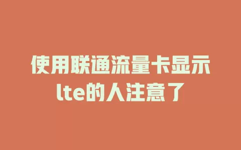 使用联通流量卡显示lte的人注意了