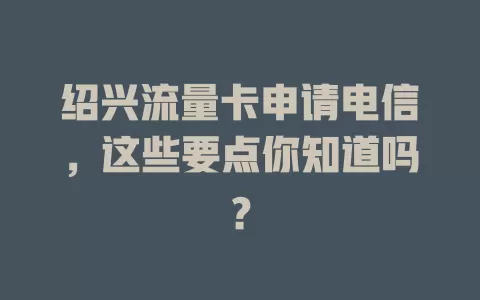 绍兴流量卡申请电信，这些要点你知道吗？