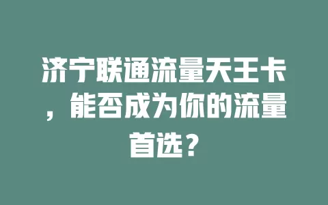 济宁联通流量天王卡，能否成为你的流量首选？