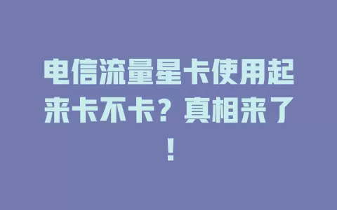 电信流量星卡使用起来卡不卡？真相来了！