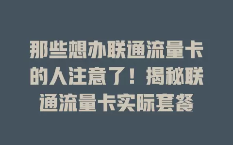 那些想办联通流量卡的人注意了！揭秘联通流量卡实际套餐