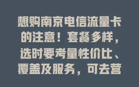 想购南京电信流量卡的注意！套餐多样，选时要考量性价比、覆盖及服务，可去营业厅或拨客服咨询，谨慎选才能挑到适配卡