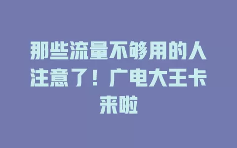 那些流量不够用的人注意了！广电大王卡来啦