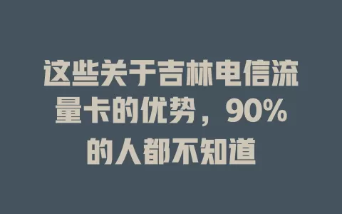这些关于吉林电信流量卡的优势，90%的人都不知道