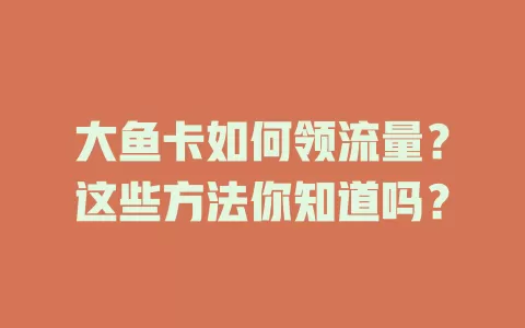 大鱼卡如何领流量？这些方法你知道吗？