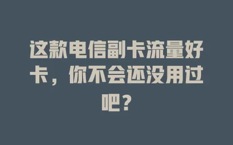 这款电信副卡流量好卡，你不会还没用过吧？