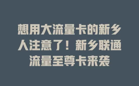 想用大流量卡的新乡人注意了！新乡联通流量至尊卡来袭