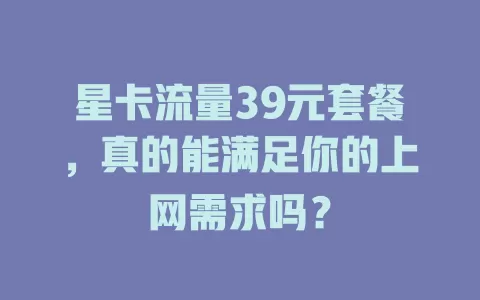星卡流量39元套餐，真的能满足你的上网需求吗？