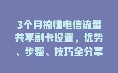 3个月搞懂电信流量共享副卡设置，优势、步骤、技巧全分享