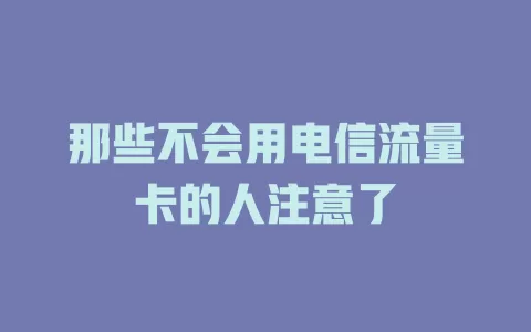 那些不会用电信流量卡的人注意了