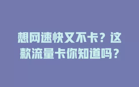 想网速快又不卡？这款流量卡你知道吗？