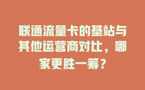 联通流量卡的基站与其他运营商对比,哪家更胜一筹?