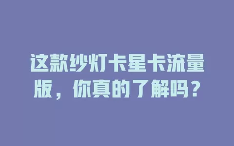 这款纱灯卡星卡流量版，你真的了解吗？