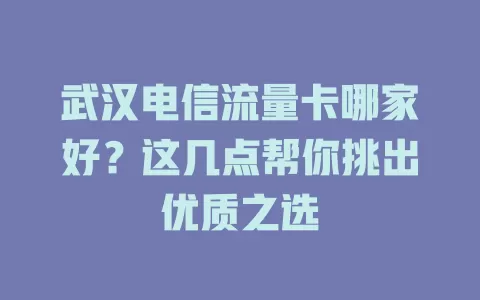 武汉电信流量卡哪家好？这几点帮你挑出优质之选