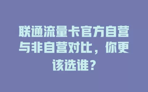 联通流量卡官方自营与非自营对比，你更该选谁？