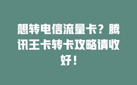 想转电信流量卡？腾讯王卡转卡攻略请收好！