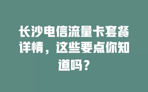 长沙电信流量卡套餐详情，这些要点你知道吗？