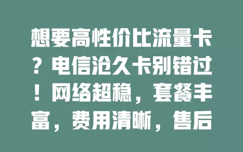 想要高性价比流量卡？电信沧久卡别错过！网络超稳，套餐丰富，费用清晰，售后无忧，是你的上网冲浪好帮手！