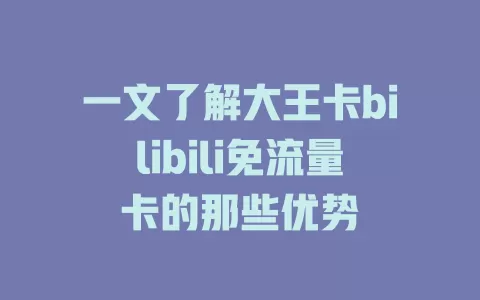 一文了解大王卡bilibili免流量卡的那些优势