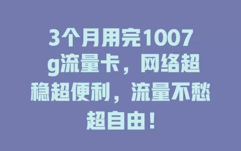 3个月用完1007 g流量卡，网络超稳超便利，流量不愁超自由！