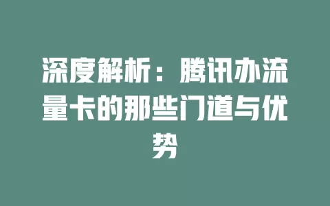 深度解析：腾讯办流量卡的那些门道与优势