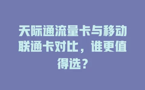 天际通流量卡与移动联通卡对比，谁更值得选？