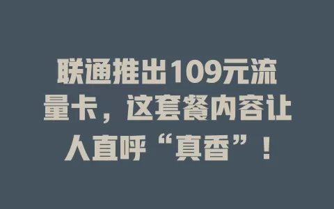 联通推出109元流量卡，这套餐内容让人直呼“真香”！