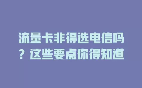 流量卡非得选电信吗？这些要点你得知道