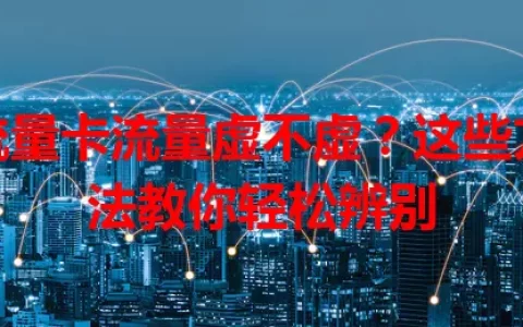 流量卡流量虚不虚？这些方法教你轻松辨别