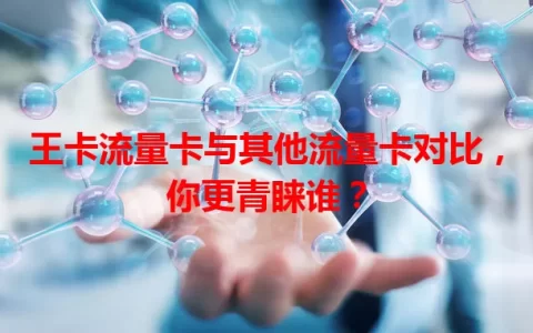 王卡流量卡与其他流量卡对比，你更青睐谁？