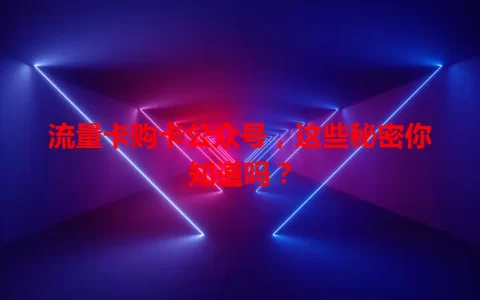 流量卡购卡公众号，这些秘密你知道吗？